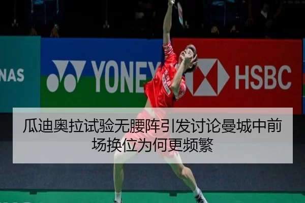 瓜迪奥拉试验无腰阵引发讨论曼城中前场换位为何更频繁
