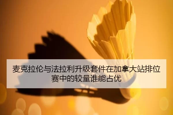 麦克拉伦与法拉利升级套件在加拿大站排位赛中的较量谁能占优
